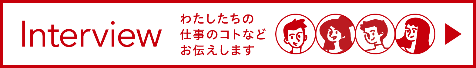 Interview わたしたちの仕事のコトなどお伝えします